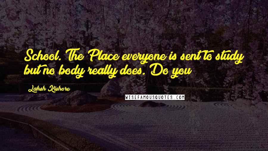 Laksh Kishore Quotes: School. The Place everyone is sent to study but no body really does. Do you?