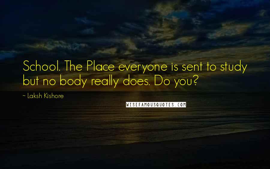 Laksh Kishore Quotes: School. The Place everyone is sent to study but no body really does. Do you?