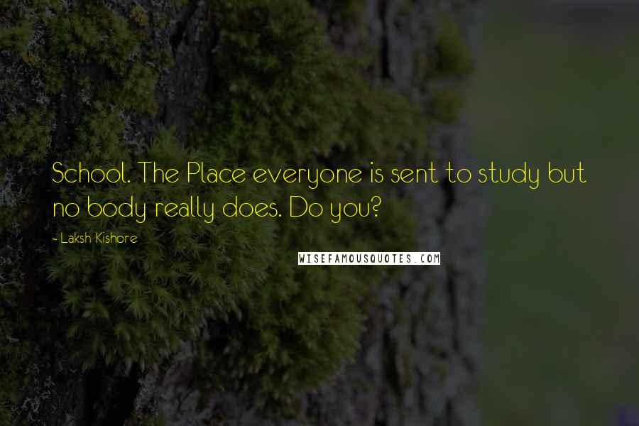 Laksh Kishore Quotes: School. The Place everyone is sent to study but no body really does. Do you?