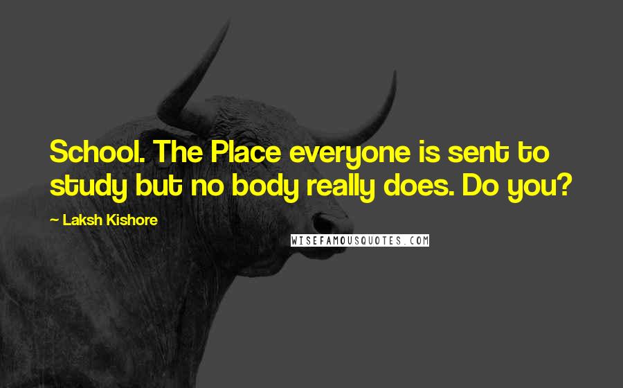 Laksh Kishore Quotes: School. The Place everyone is sent to study but no body really does. Do you?