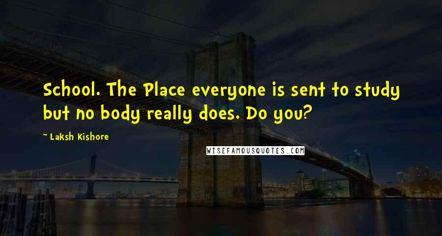 Laksh Kishore Quotes: School. The Place everyone is sent to study but no body really does. Do you?