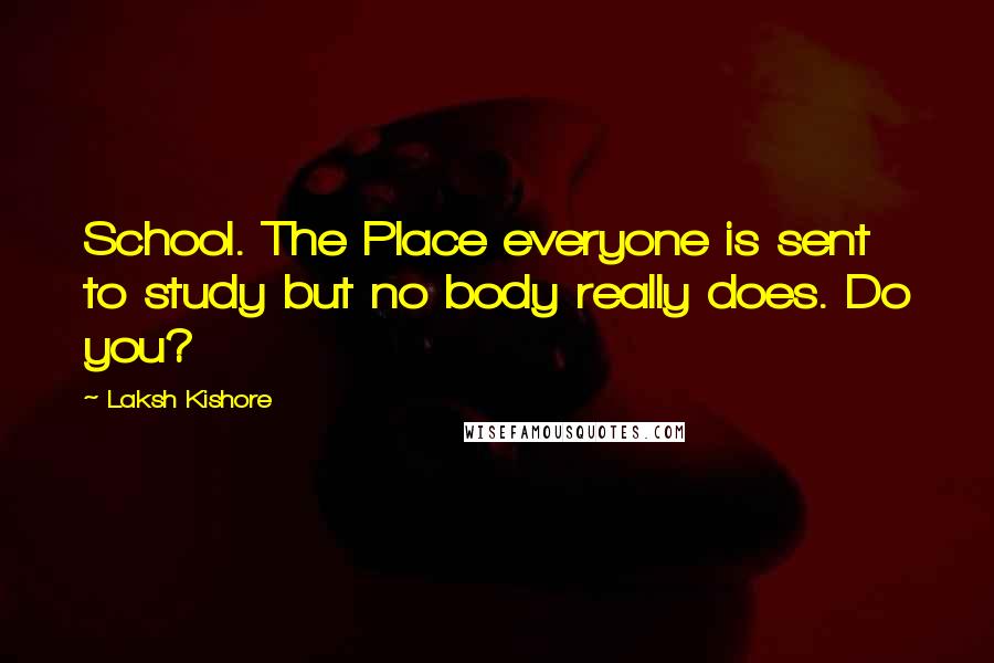 Laksh Kishore Quotes: School. The Place everyone is sent to study but no body really does. Do you?