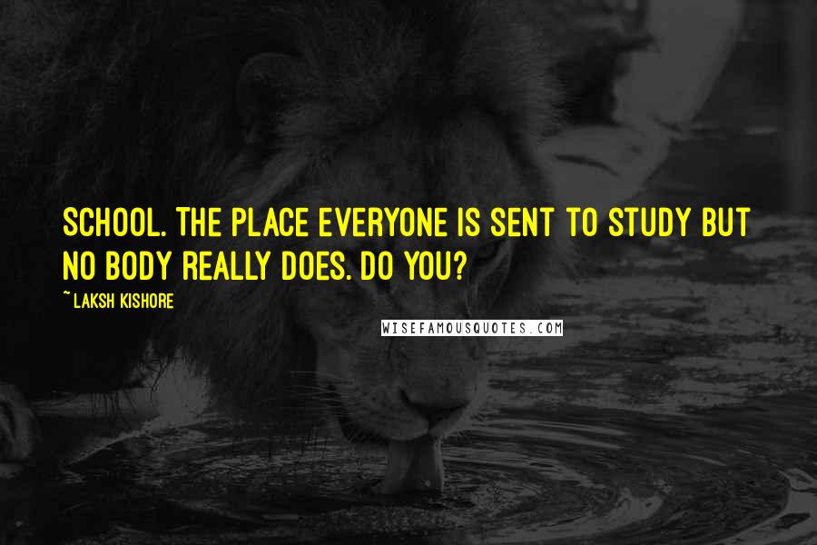 Laksh Kishore Quotes: School. The Place everyone is sent to study but no body really does. Do you?