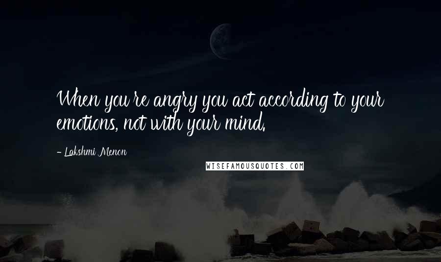 Lakshmi Menon Quotes: When you're angry you act according to your emotions, not with your mind.