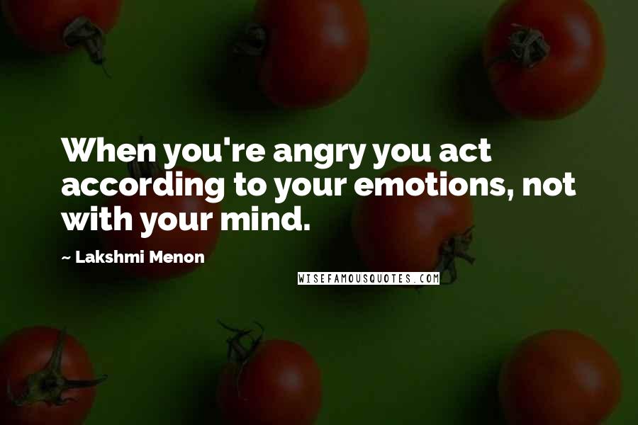 Lakshmi Menon Quotes: When you're angry you act according to your emotions, not with your mind.