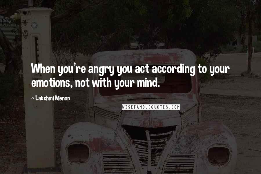 Lakshmi Menon Quotes: When you're angry you act according to your emotions, not with your mind.