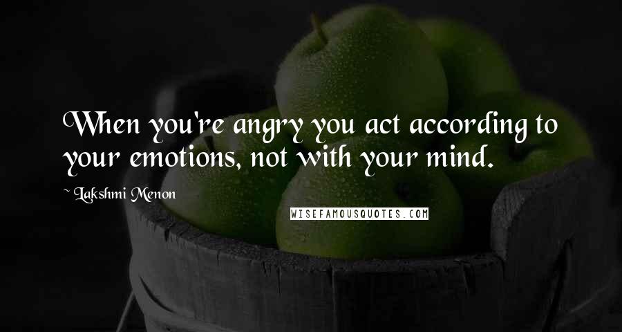 Lakshmi Menon Quotes: When you're angry you act according to your emotions, not with your mind.