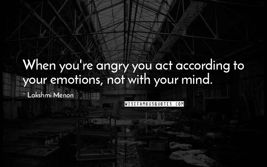 Lakshmi Menon Quotes: When you're angry you act according to your emotions, not with your mind.