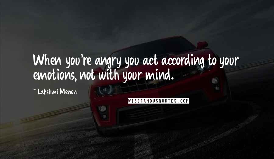 Lakshmi Menon Quotes: When you're angry you act according to your emotions, not with your mind.