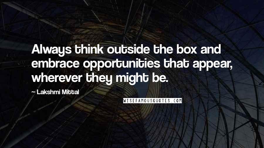 Lakshmi Mittal Quotes: Always think outside the box and embrace opportunities that appear, wherever they might be.