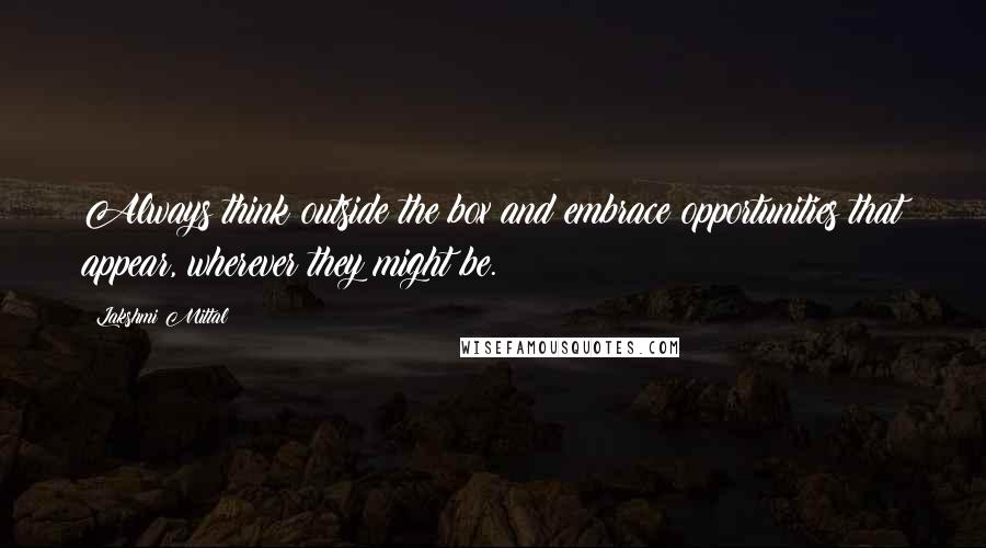 Lakshmi Mittal Quotes: Always think outside the box and embrace opportunities that appear, wherever they might be.