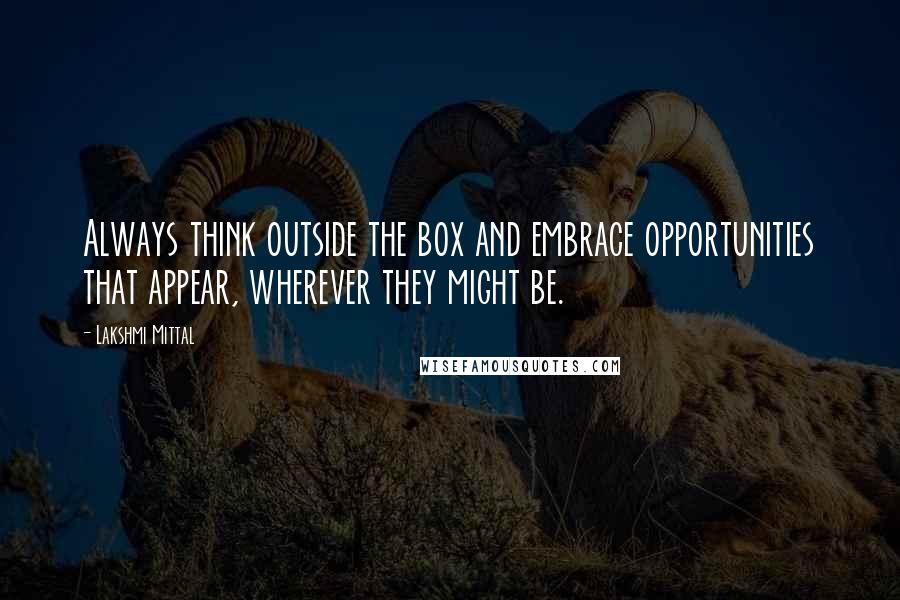 Lakshmi Mittal Quotes: Always think outside the box and embrace opportunities that appear, wherever they might be.