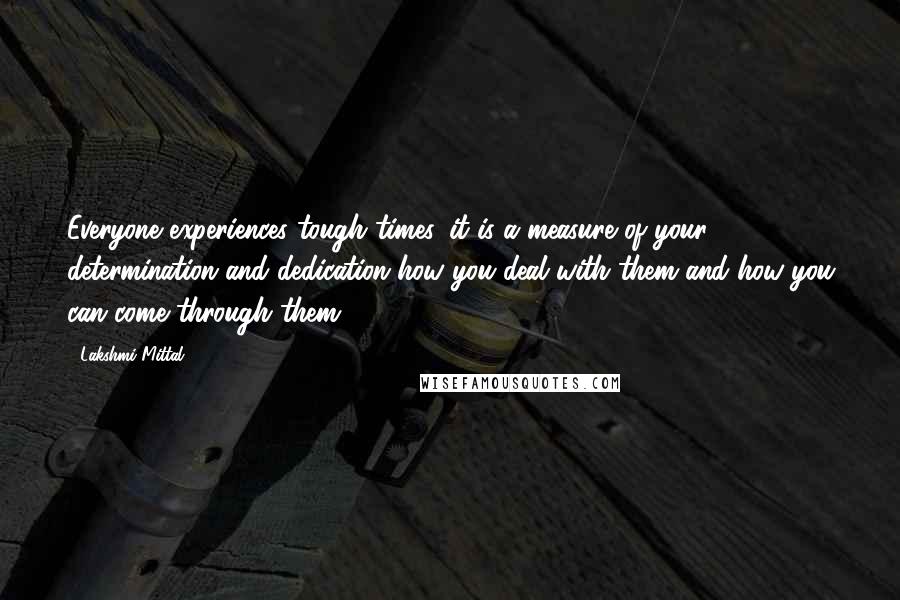 Lakshmi Mittal Quotes: Everyone experiences tough times, it is a measure of your determination and dedication how you deal with them and how you can come through them.