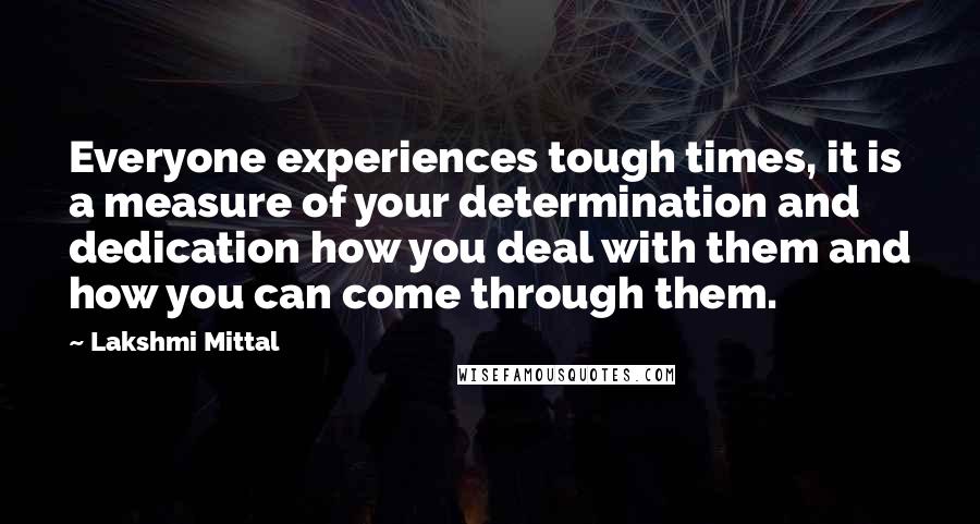 Lakshmi Mittal Quotes: Everyone experiences tough times, it is a measure of your determination and dedication how you deal with them and how you can come through them.