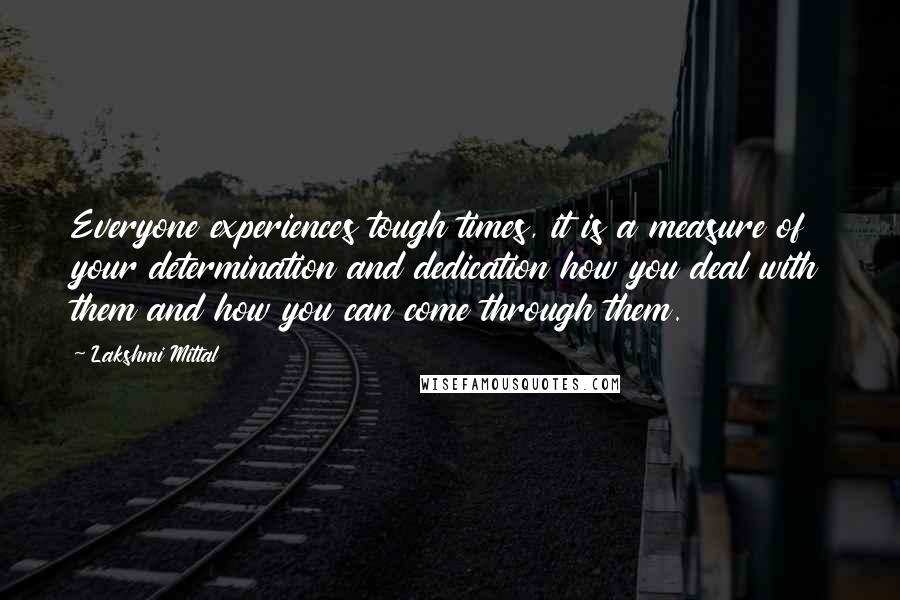 Lakshmi Mittal Quotes: Everyone experiences tough times, it is a measure of your determination and dedication how you deal with them and how you can come through them.