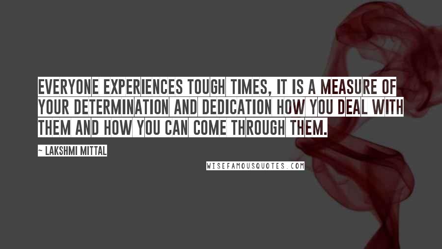 Lakshmi Mittal Quotes: Everyone experiences tough times, it is a measure of your determination and dedication how you deal with them and how you can come through them.