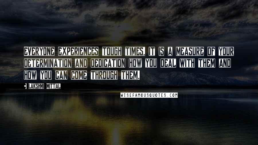 Lakshmi Mittal Quotes: Everyone experiences tough times, it is a measure of your determination and dedication how you deal with them and how you can come through them.