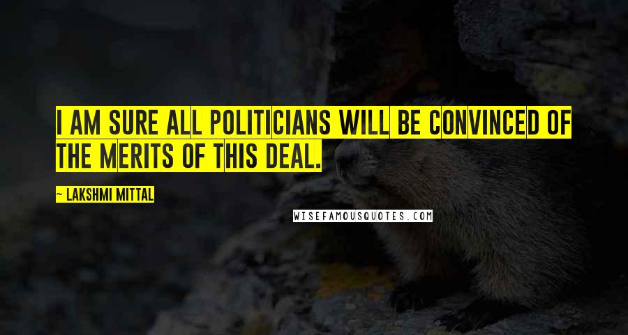Lakshmi Mittal Quotes: I am sure all politicians will be convinced of the merits of this deal.