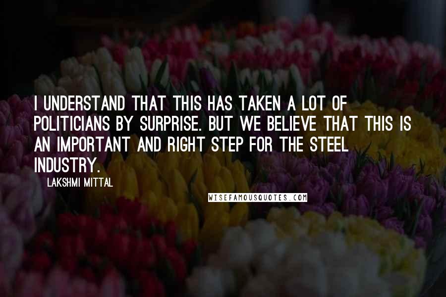 Lakshmi Mittal Quotes: I understand that this has taken a lot of politicians by surprise. But we believe that this is an important and right step for the steel industry.