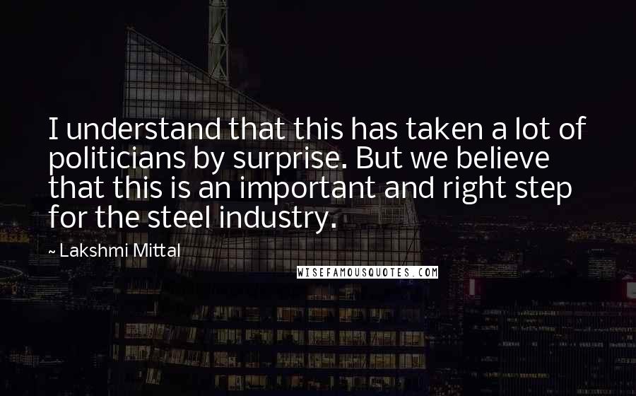 Lakshmi Mittal Quotes: I understand that this has taken a lot of politicians by surprise. But we believe that this is an important and right step for the steel industry.