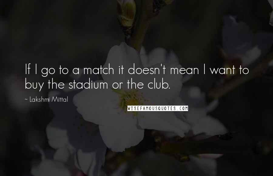 Lakshmi Mittal Quotes: If I go to a match it doesn't mean I want to buy the stadium or the club.