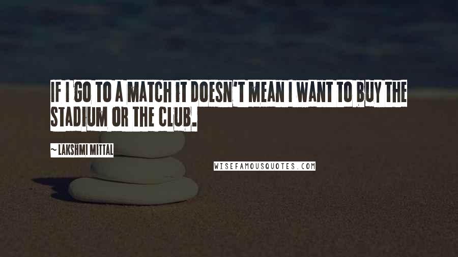 Lakshmi Mittal Quotes: If I go to a match it doesn't mean I want to buy the stadium or the club.