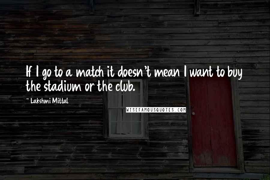 Lakshmi Mittal Quotes: If I go to a match it doesn't mean I want to buy the stadium or the club.