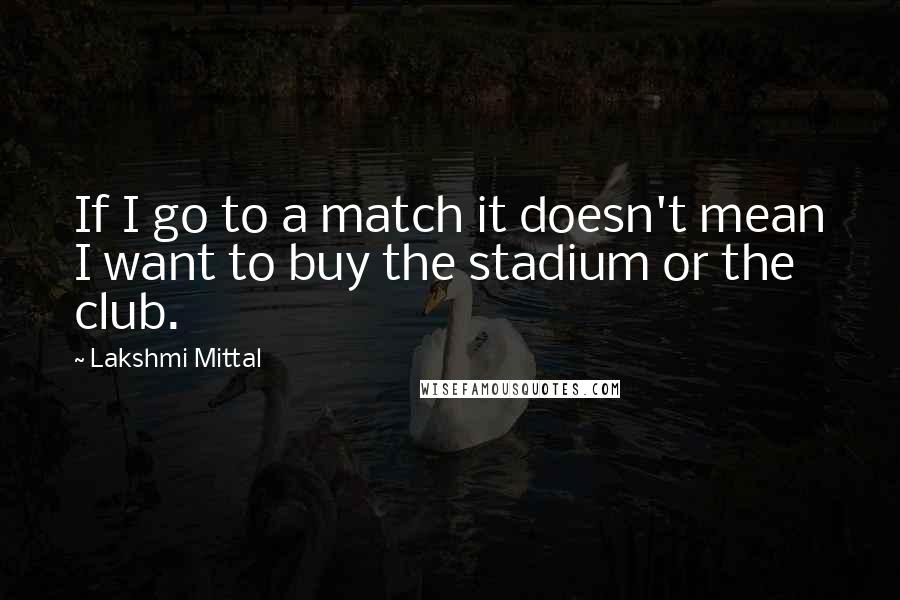 Lakshmi Mittal Quotes: If I go to a match it doesn't mean I want to buy the stadium or the club.