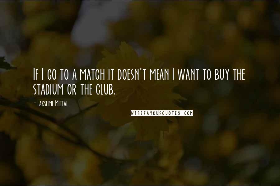 Lakshmi Mittal Quotes: If I go to a match it doesn't mean I want to buy the stadium or the club.