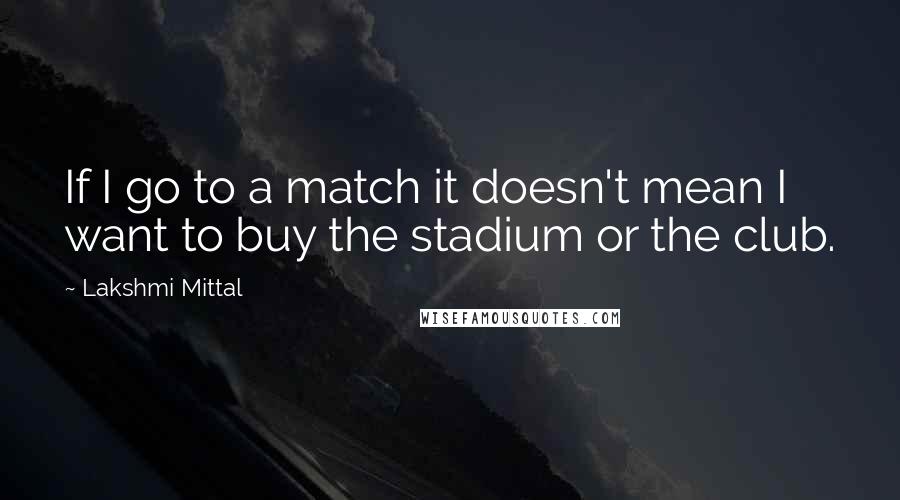 Lakshmi Mittal Quotes: If I go to a match it doesn't mean I want to buy the stadium or the club.