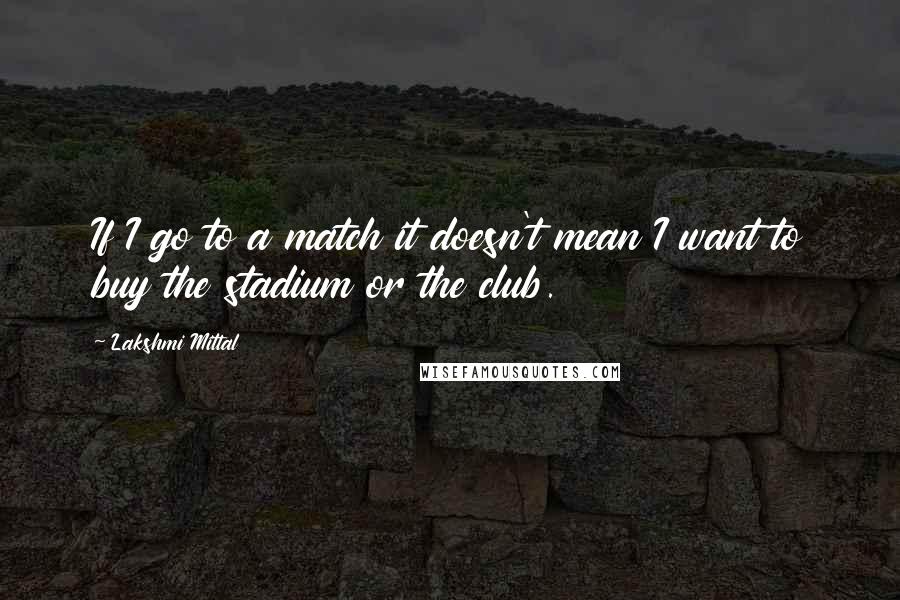 Lakshmi Mittal Quotes: If I go to a match it doesn't mean I want to buy the stadium or the club.