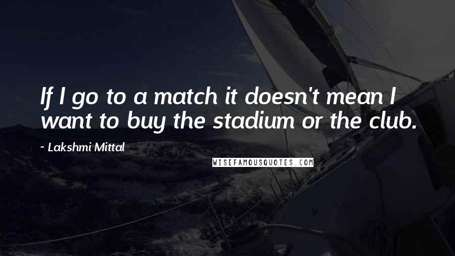 Lakshmi Mittal Quotes: If I go to a match it doesn't mean I want to buy the stadium or the club.