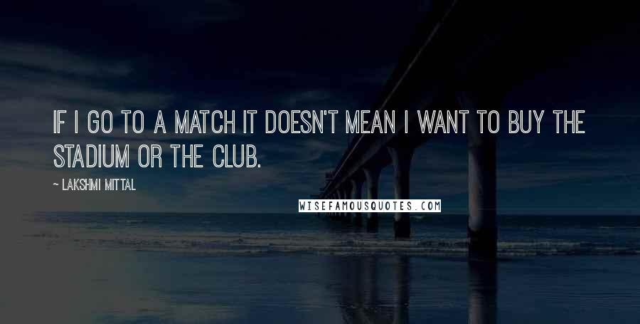 Lakshmi Mittal Quotes: If I go to a match it doesn't mean I want to buy the stadium or the club.