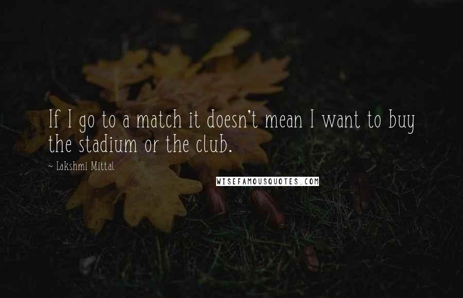 Lakshmi Mittal Quotes: If I go to a match it doesn't mean I want to buy the stadium or the club.