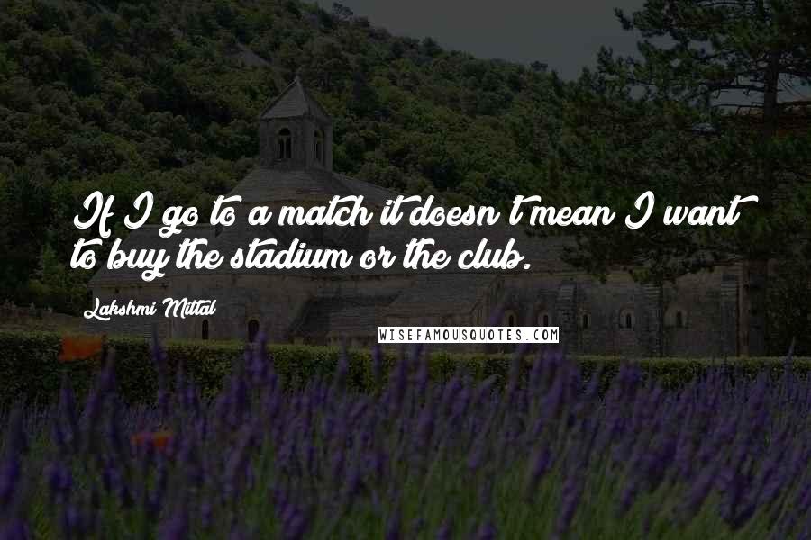 Lakshmi Mittal Quotes: If I go to a match it doesn't mean I want to buy the stadium or the club.