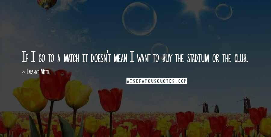 Lakshmi Mittal Quotes: If I go to a match it doesn't mean I want to buy the stadium or the club.