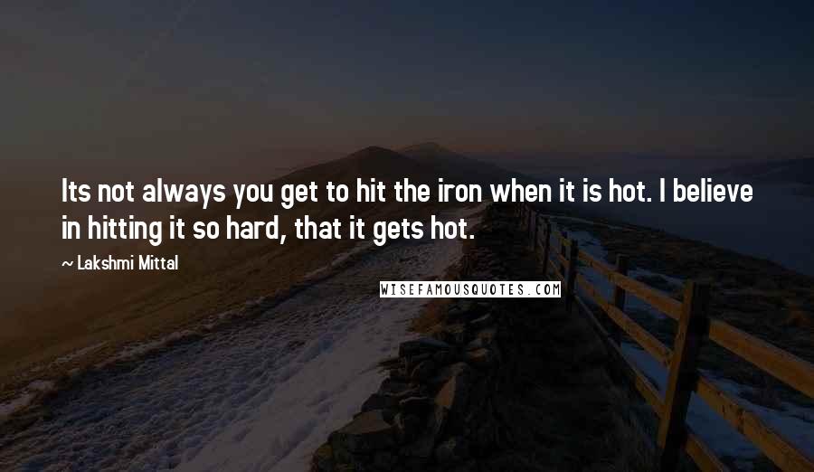 Lakshmi Mittal Quotes: Its not always you get to hit the iron when it is hot. I believe in hitting it so hard, that it gets hot.