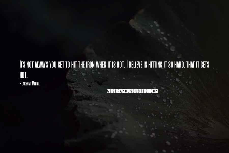 Lakshmi Mittal Quotes: Its not always you get to hit the iron when it is hot. I believe in hitting it so hard, that it gets hot.