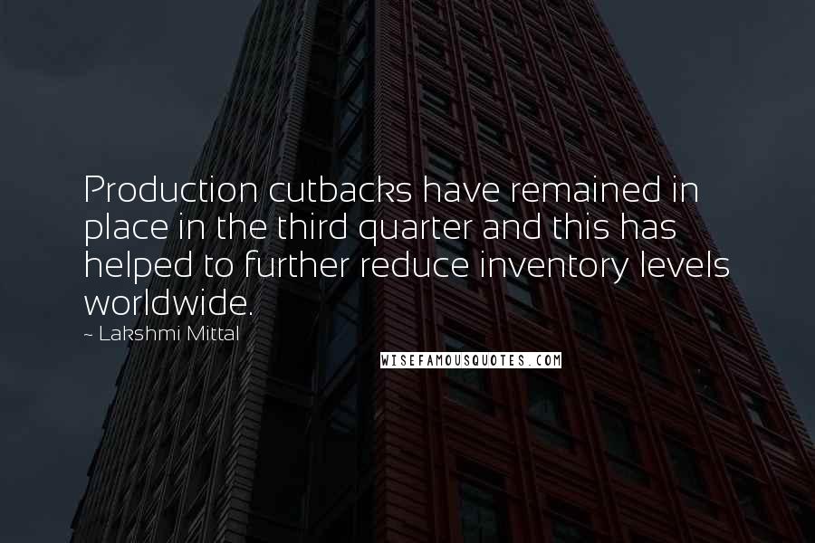 Lakshmi Mittal Quotes: Production cutbacks have remained in place in the third quarter and this has helped to further reduce inventory levels worldwide.