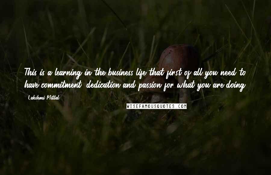 Lakshmi Mittal Quotes: This is a learning in the business life that first of all you need to have commitment, dedication and passion for what you are doing.