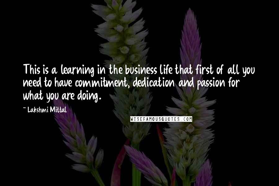 Lakshmi Mittal Quotes: This is a learning in the business life that first of all you need to have commitment, dedication and passion for what you are doing.