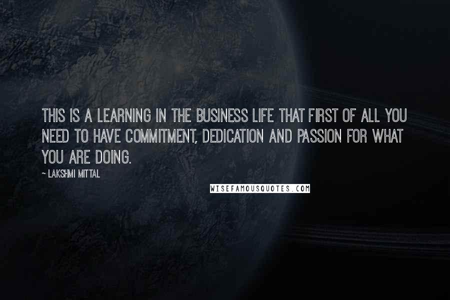 Lakshmi Mittal Quotes: This is a learning in the business life that first of all you need to have commitment, dedication and passion for what you are doing.