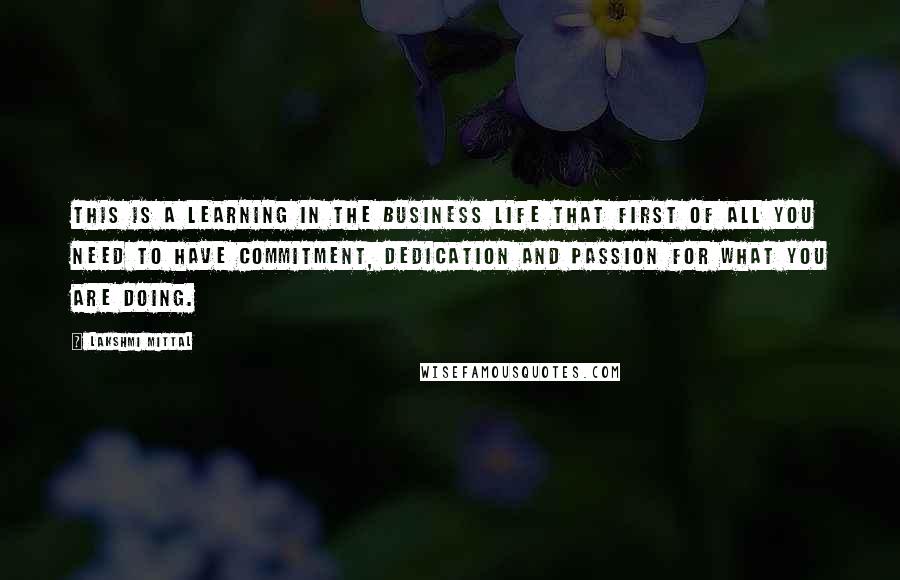 Lakshmi Mittal Quotes: This is a learning in the business life that first of all you need to have commitment, dedication and passion for what you are doing.