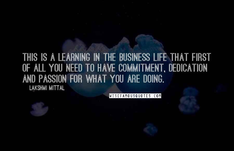 Lakshmi Mittal Quotes: This is a learning in the business life that first of all you need to have commitment, dedication and passion for what you are doing.