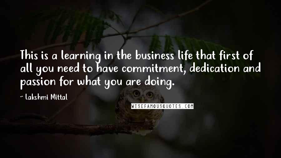 Lakshmi Mittal Quotes: This is a learning in the business life that first of all you need to have commitment, dedication and passion for what you are doing.