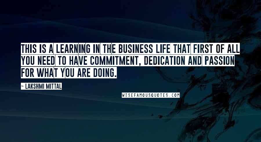 Lakshmi Mittal Quotes: This is a learning in the business life that first of all you need to have commitment, dedication and passion for what you are doing.