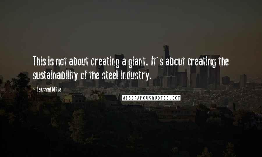 Lakshmi Mittal Quotes: This is not about creating a giant. It's about creating the sustainability of the steel industry.