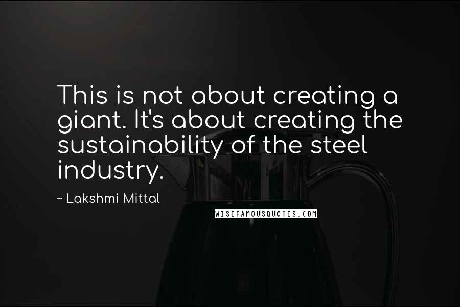 Lakshmi Mittal Quotes: This is not about creating a giant. It's about creating the sustainability of the steel industry.