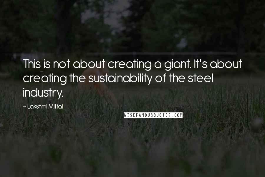 Lakshmi Mittal Quotes: This is not about creating a giant. It's about creating the sustainability of the steel industry.