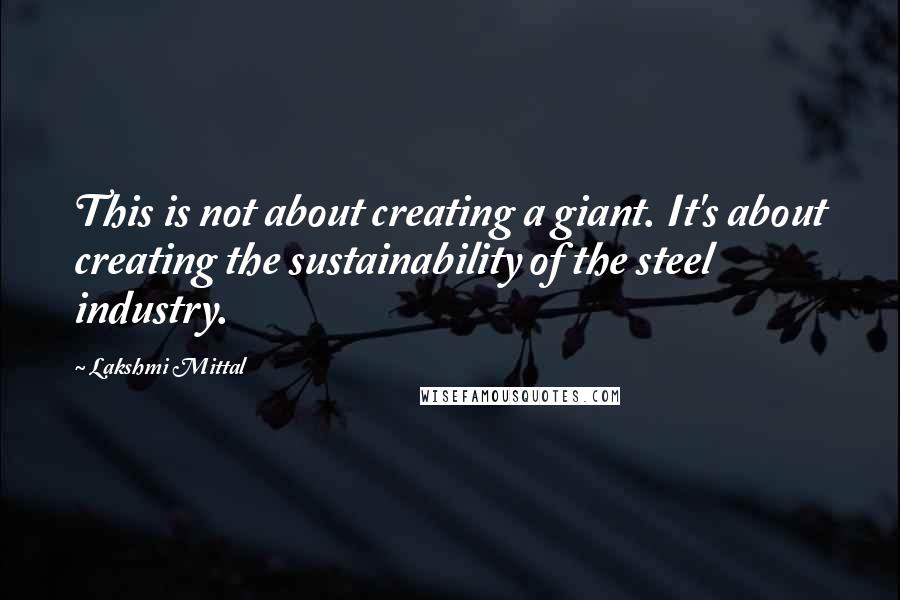 Lakshmi Mittal Quotes: This is not about creating a giant. It's about creating the sustainability of the steel industry.